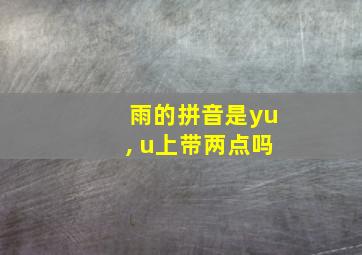 雨的拼音是yu, u上带两点吗